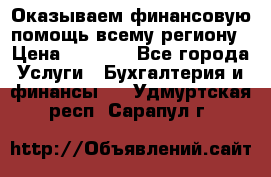 Оказываем финансовую помощь всему региону › Цена ­ 1 111 - Все города Услуги » Бухгалтерия и финансы   . Удмуртская респ.,Сарапул г.